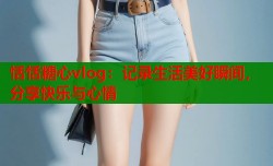 恬恬糖心vlog：记录生活美好瞬间，分享快乐与心情