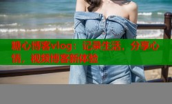 糖心博客vlog：记录生活，分享心情，视频博客新体验
