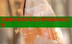 小鱼糖心的日常生活分享与精彩成长记录