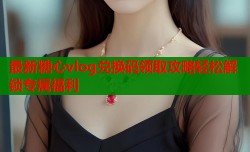最新糖心vlog兑换码领取攻略轻松解锁专属福利