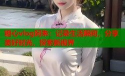 糖心vlog阿朱：记录生活瞬间，分享美好时光，探索新视界