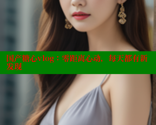 国产糖心vlog：零距离心动，每天都有新发现 糖心VLOG官方在线观看 第2张