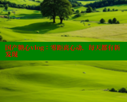 国产糖心vlog：零距离心动，每天都有新发现 糖心VLOG官方在线观看 第1张