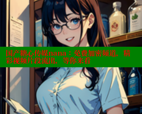 国产糖心传媒nana：免费加密频道，精彩视频片段流出，等你来看 糖心vlog肉丝库水柚子猫 第1张