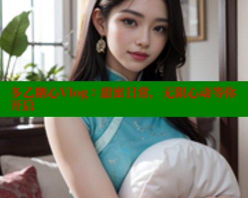 多乙糖心Vlog：甜蜜日常，无限心动等你开启