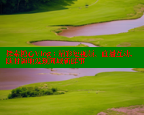 探索糖心Vlog：精彩短视频、直播互动，随时随地发现同城新鲜事