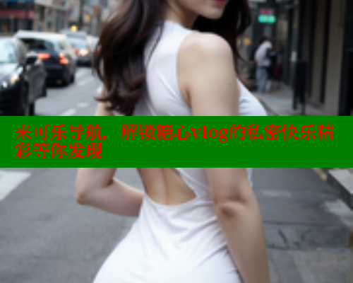 来可乐导航，解锁糖心vlog的私密快乐精彩等你发现 糖心VLOG官方在线观看 第1张