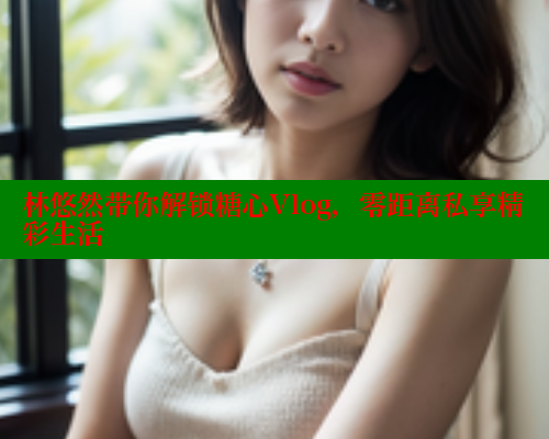 林悠然带你解锁糖心Vlog，零距离私享精彩生活 糖心VLOG官方在线观看 第2张