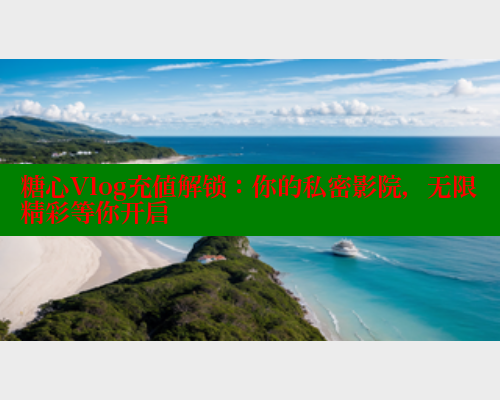 糖心Vlog充值解锁：你的私密影院，无限精彩等你开启