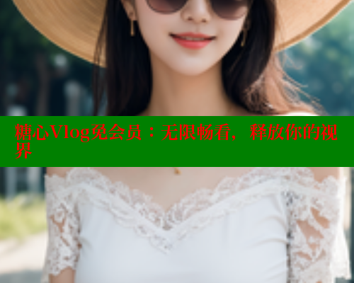 糖心Vlog免会员：无限畅看，释放你的视界 糖心VLOG官方在线观看 第1张