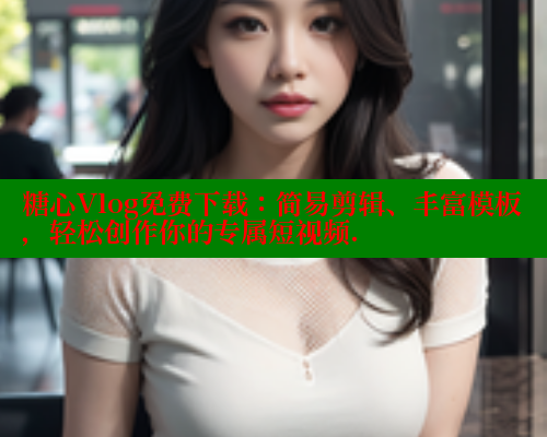 糖心Vlog免费下载：简易剪辑、丰富模板，轻松创作你的专属短视频. 糖心vlog 第1张