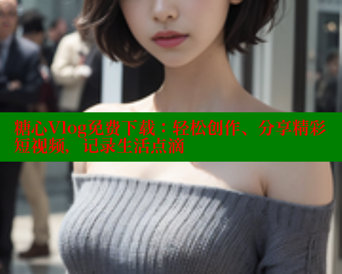 糖心Vlog免费下载：轻松创作、分享精彩短视频，记录生活点滴