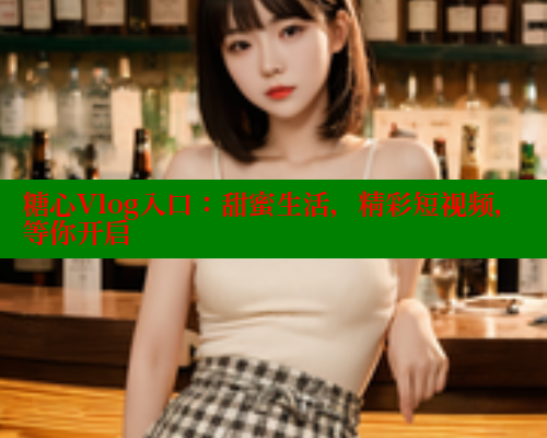 糖心Vlog入口：甜蜜生活，精彩短视频，等你开启 糖心vlog 第2张