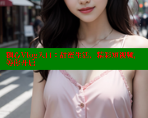 糖心Vlog入口：甜蜜生活，精彩短视频，等你开启 糖心vlog 第1张