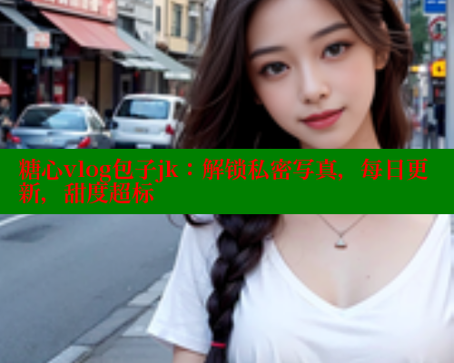 糖心vlog包子jk：解锁私密写真，每日更新，甜度超标 糖心VLOG官方在线观看 第1张