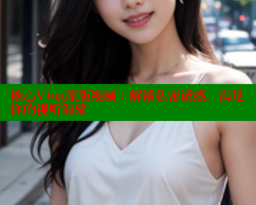 糖心Vlog原版视频：解锁私密诱惑，满足你的视听渴望 糖心vlog肉丝库水柚子猫 第1张