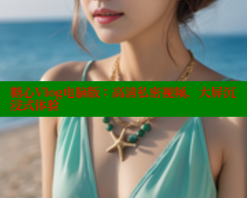 糖心Vlog电脑版：高清私密视频，大屏沉浸式体验