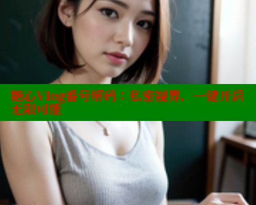 糖心Vlog番号解码：私密视界，一键开启无限可能