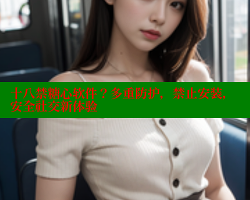 十八禁糖心软件？多重防护，禁止安装，安全社交新体验 糖心vlog柚子猫内射频网站 第1张
