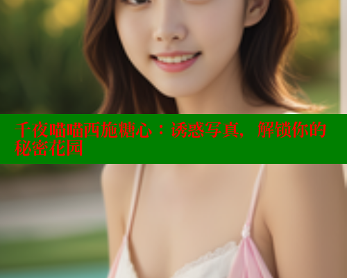 千夜喵喵西施糖心：诱惑写真，解锁你的秘密花园 糖心vlog肉丝库水柚子猫 第2张