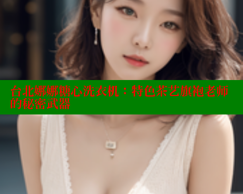 台北娜娜糖心洗衣机：特色茶艺旗袍老师的秘密武器 糖心vlog 第2张