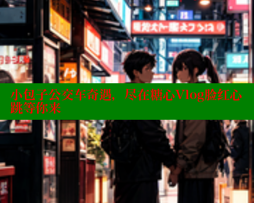 小包子公交车奇遇，尽在糖心Vlog脸红心跳等你来 糖心vlog 第1张