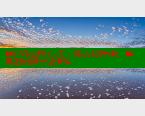 糖心Vlog丽江夫妻：沉浸式3P体验，解锁老板们的私密世界 糖心VLOG官方在线观看 第2张