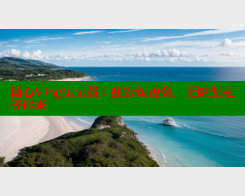 糖心Vlog乐乐酱：甜蜜短视频，无限创意等你来