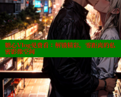 糖心Vlog免费看：解锁精彩，零距离的私密影像空间 糖心vlog肉丝库水柚子猫 第1张