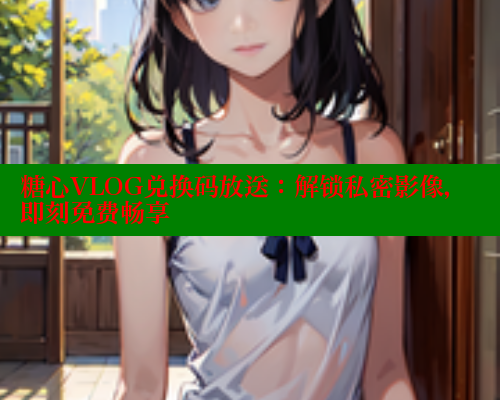 糖心VLOG兑换码放送：解锁私密影像，即刻免费畅享 糖心VLOG官方在线观看 第1张