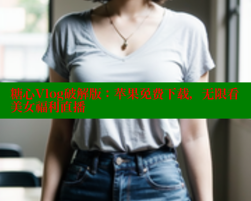 糖心Vlog破解版：苹果免费下载，无限看美女福利直播