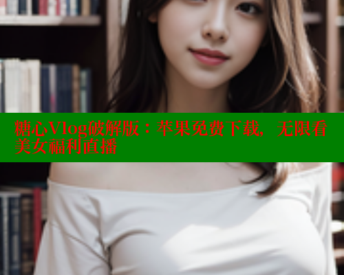 糖心Vlog破解版：苹果免费下载，无限看美女福利直播 糖心vlog 第2张