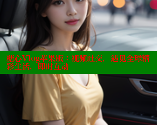 糖心Vlog苹果版：视频社交，遇见全球精彩生活，即时互动 糖心VLOG官方在线观看 第2张