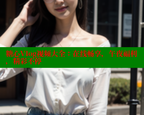 糖心Vlog视频大全：在线畅享，午夜福利，精彩不停 糖心vlog柚子猫内射频网站 第1张