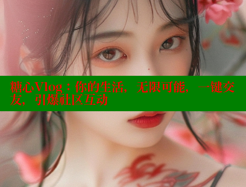 糖心Vlog：你的生活，无限可能，一键交友，引爆社区互动