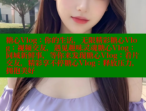糖心Vlog：你的生活，无限精彩糖心Vlog：视频交友，遇见趣味灵魂糖心Vlog：同城新鲜事，等你来发现糖心Vlog：看片交友，精彩享不停糖心Vlog：释放压力，拥抱美好