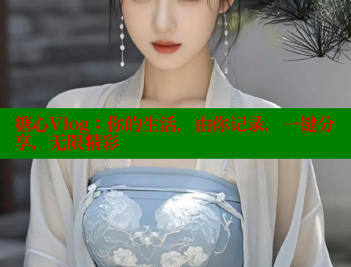 糖心Vlog：你的生活，由你记录，一键分享，无限精彩