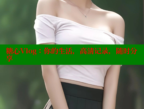 糖心Vlog：你的生活，高清记录，随时分享