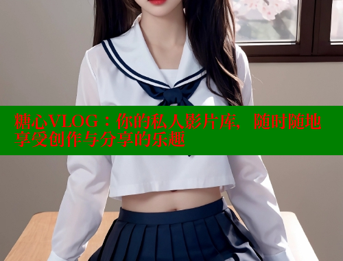 糖心VLOG：你的私人影片库，随时随地享受创作与分享的乐趣
