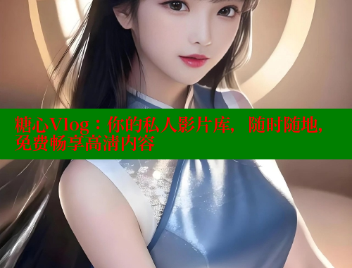 糖心Vlog：你的私人影片库，随时随地，免费畅享高清内容 糖心vlog柚子猫内射频网站 第1张