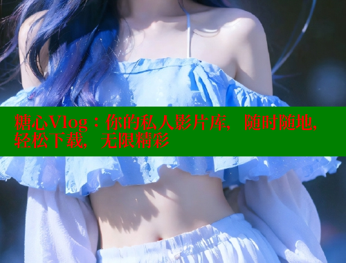 糖心Vlog：你的私人影片库，随时随地，轻松下载，无限精彩 糖心vlog肉丝库水柚子猫 第1张