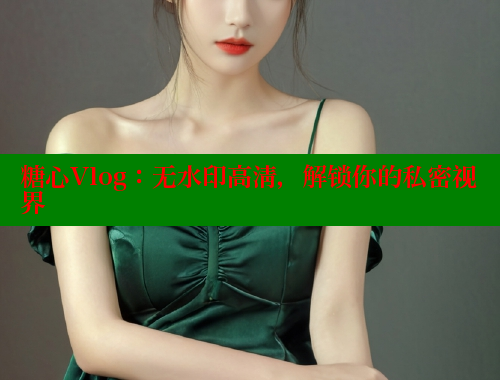 糖心Vlog：无水印高清，解锁你的私密视界