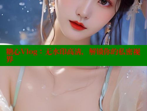 糖心Vlog：无水印高清，解锁你的私密视界 糖心vlog肉丝库水柚子猫 第1张