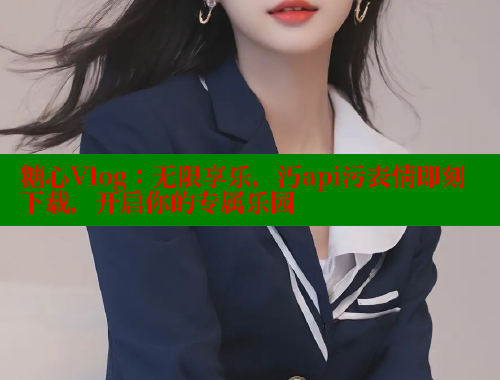 糖心Vlog：无限享乐，汅api污表情即刻下载，开启你的专属乐园 糖心VLOG官方在线观看 第1张