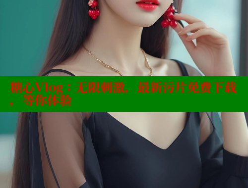 糖心Vlog：无限刺激，最新污片免费下载，等你体验 糖心VLOG官方在线观看 第1张