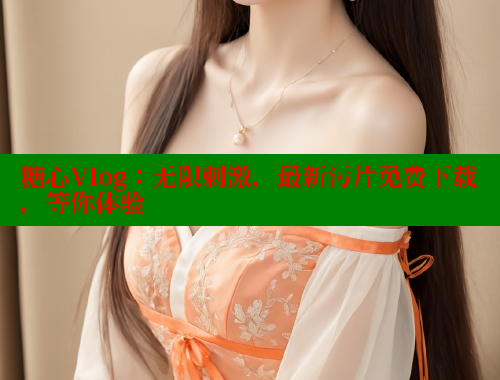 糖心Vlog：无限刺激，最新污片免费下载，等你体验 糖心VLOG官方在线观看 第2张
