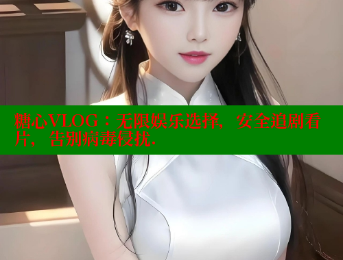 糖心VLOG：无限娱乐选择，安全追剧看片，告别病毒侵扰.