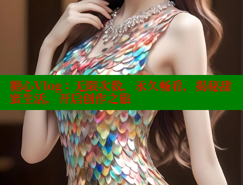 糖心Vlog：无限次数，永久畅看，揭秘甜蜜生活，开启创作之旅