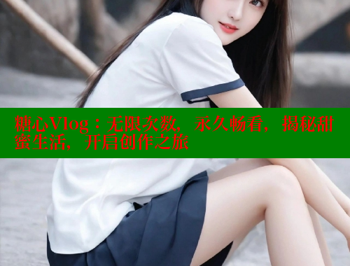 糖心Vlog：无限次数，永久畅看，揭秘甜蜜生活，开启创作之旅 糖心vlog 第1张