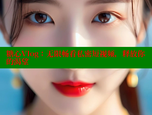 糖心Vlog：无限畅看私密短视频，释放你的渴望